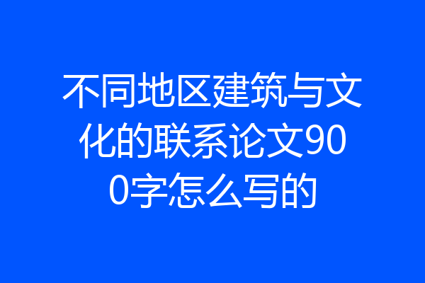 不同地区建筑与文化的联系论文900字怎么写的