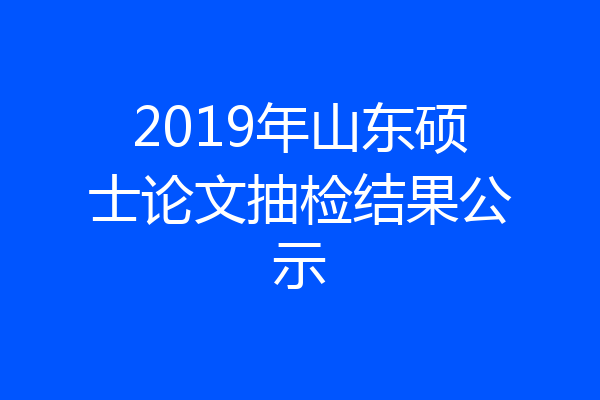 2019年山东硕士论文抽检结果公示