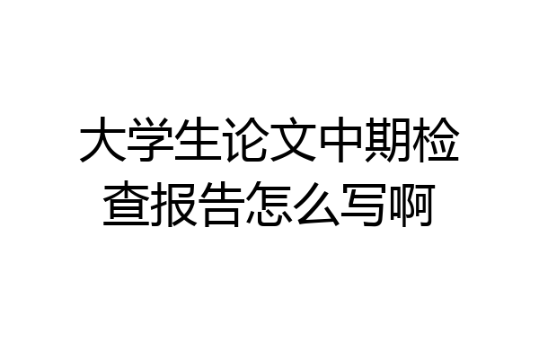 大学生论文中期检查报告怎么写啊