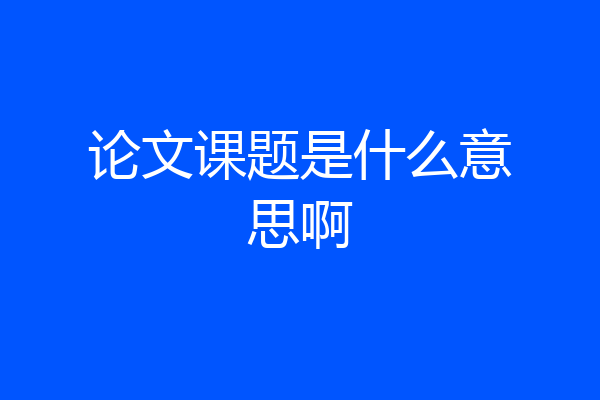 论文课题是什么意思啊