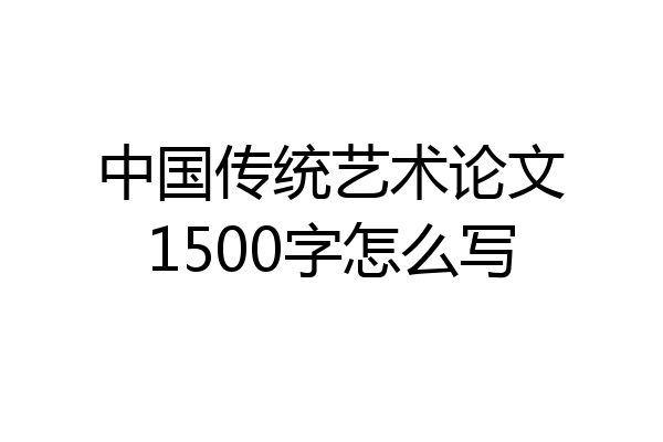 中国传统艺术论文1500字怎么写