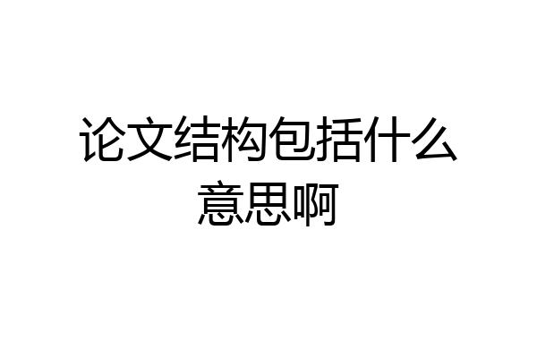 论文结构包括什么意思啊