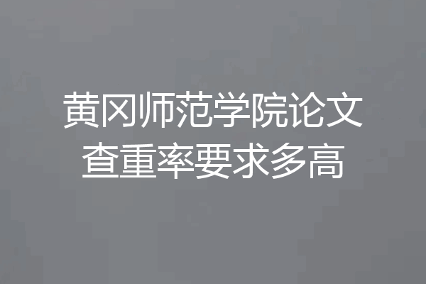 黄冈师范学院论文查重率要求多高