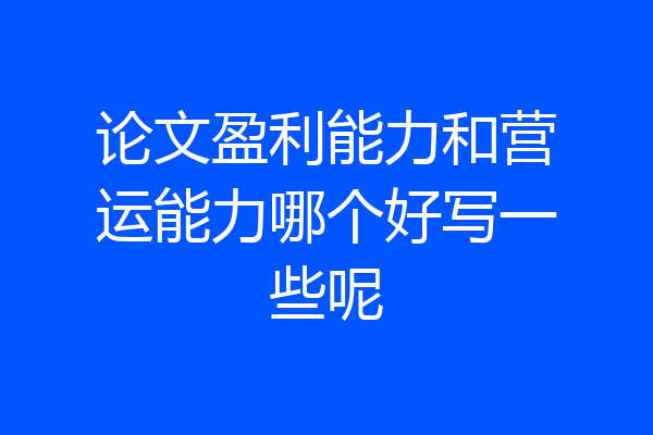 论文盈利能力和营运能力哪个好写一些呢
