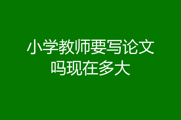 小学教师要写论文吗现在多大
