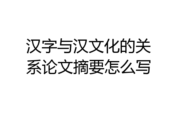 汉字与汉文化的关系论文摘要怎么写