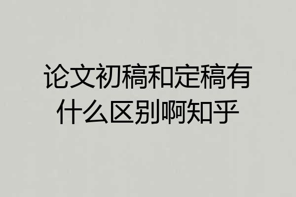 论文初稿和定稿有什么区别啊知乎