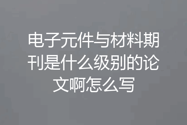 电子元件与材料期刊是什么级别的论文啊怎么写