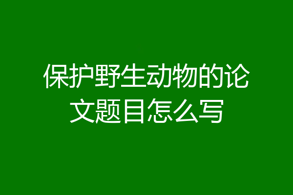 保护野生动物的论文题目怎么写