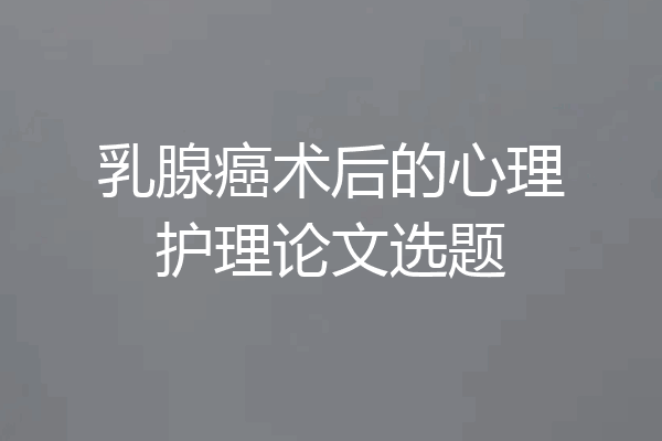 乳腺癌术后的心理护理论文选题