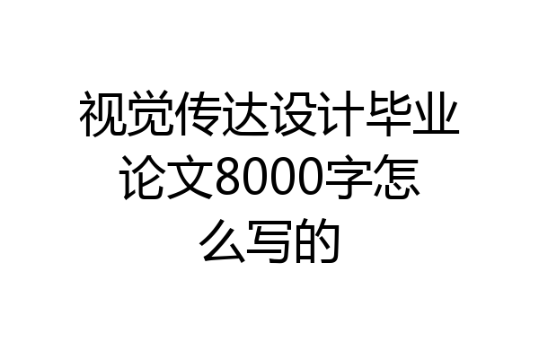 视觉传达设计毕业论文8000字怎么写的