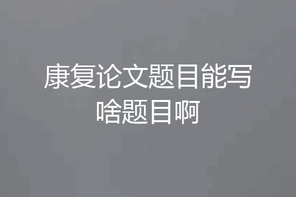 康复论文题目能写啥题目啊