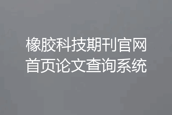 橡胶科技期刊官网首页论文查询系统