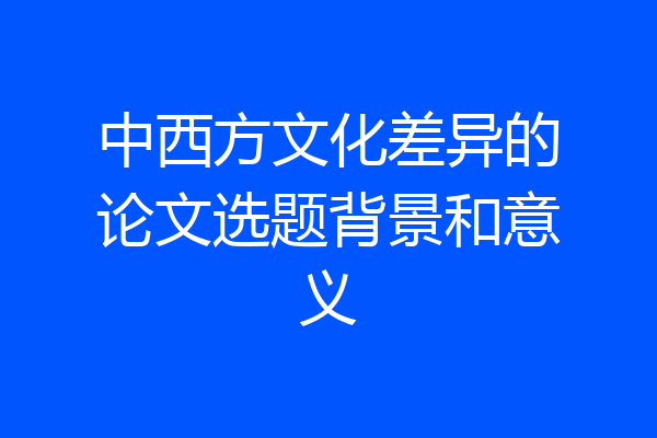 中西方文化差异的论文选题背景和意义
