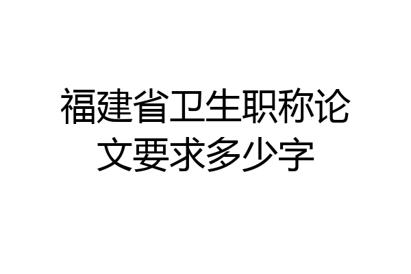 福建省卫生职称论文要求多少字
