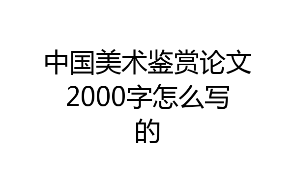中国美术鉴赏论文2000字怎么写的