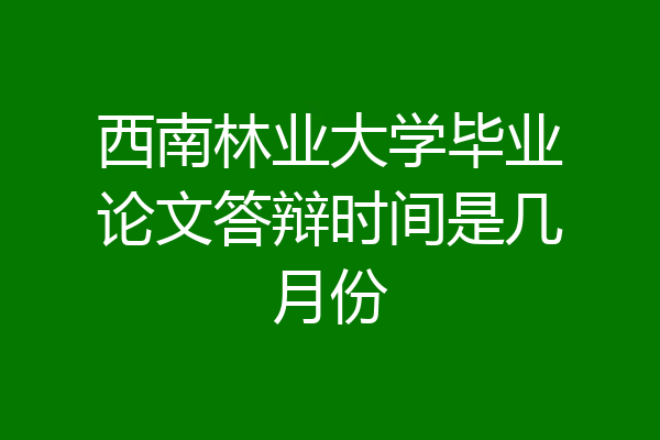 西南林业大学毕业论文答辩时间是几月份
