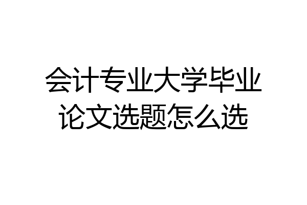 会计专业大学毕业论文选题怎么选