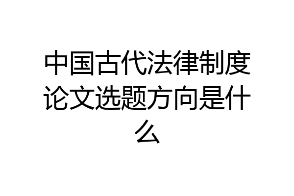 中国古代法律制度论文选题方向是什么