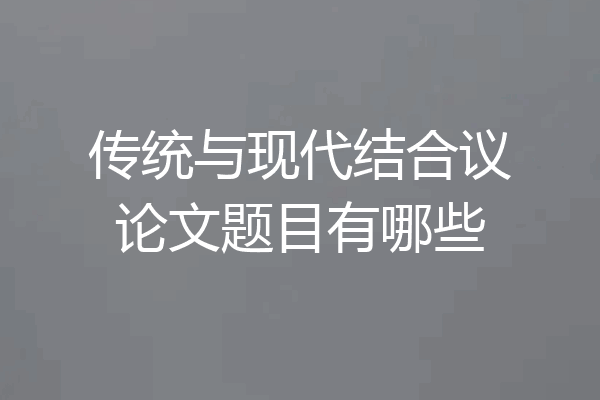 传统与现代结合议论文题目有哪些