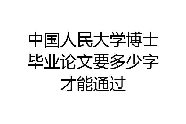 中国人民大学博士毕业论文要多少字才能通过