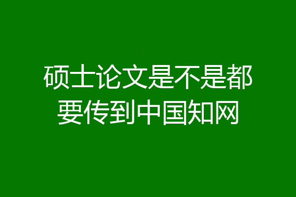 硕士论文是不是都要传到中国知网