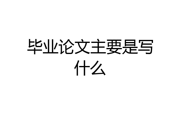 毕业论文主要是写什么