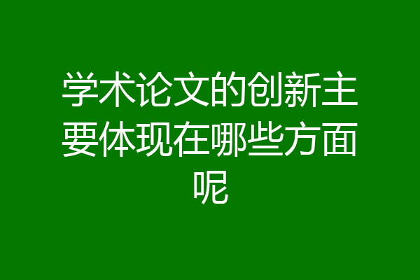 学术论文的创新主要体现在哪些方面呢