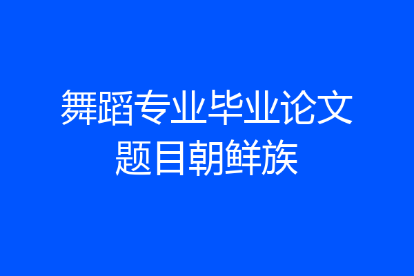 舞蹈专业毕业论文题目朝鲜族