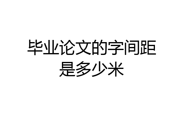 毕业论文的字间距是多少米