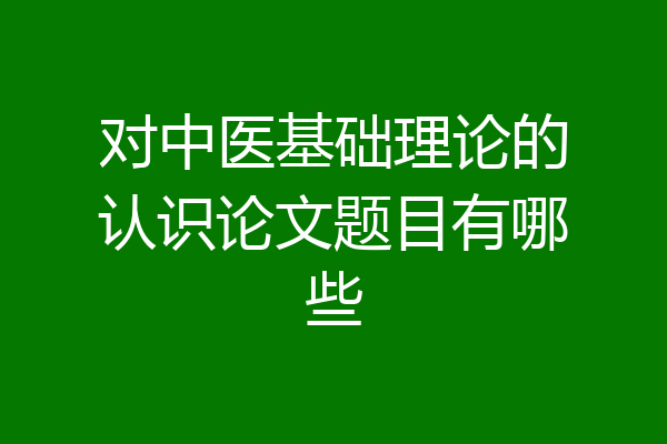 对中医基础理论的认识论文题目有哪些