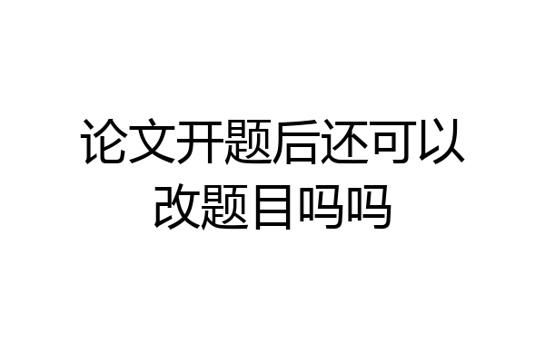 论文开题后还可以改题目吗吗