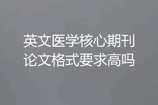 英文医学核心期刊论文格式要求高吗