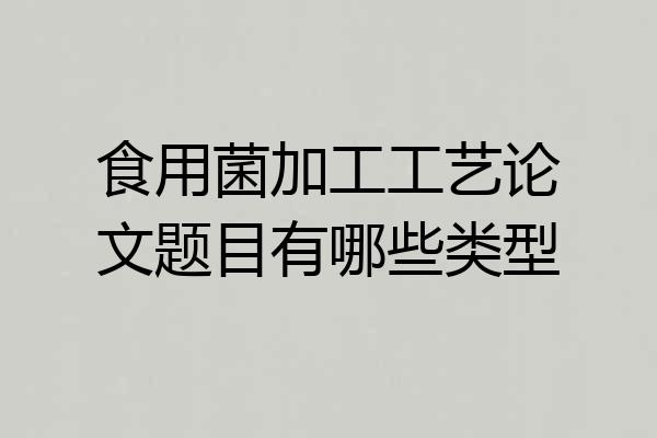 食用菌加工工艺论文题目有哪些类型