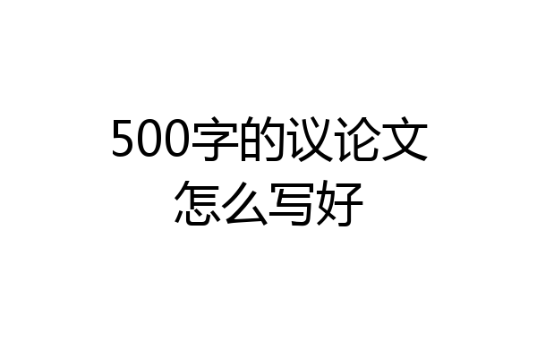 500字的议论文怎么写好