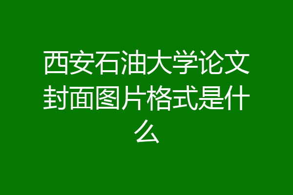 西安石油大学论文封面图片格式是什么