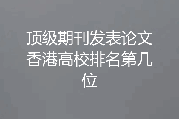顶级期刊发表论文香港高校排名第几位
