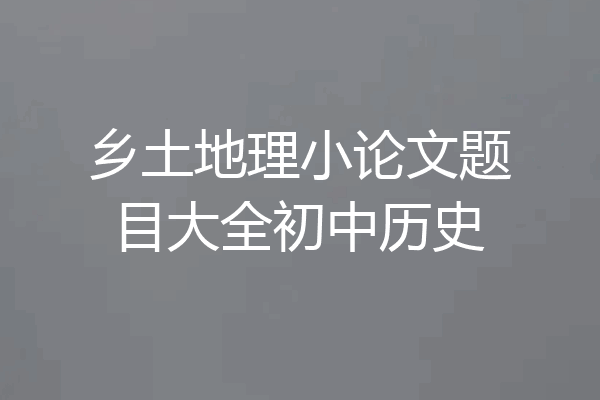 乡土地理小论文题目大全初中历史