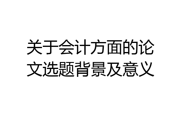 关于会计方面的论文选题背景及意义