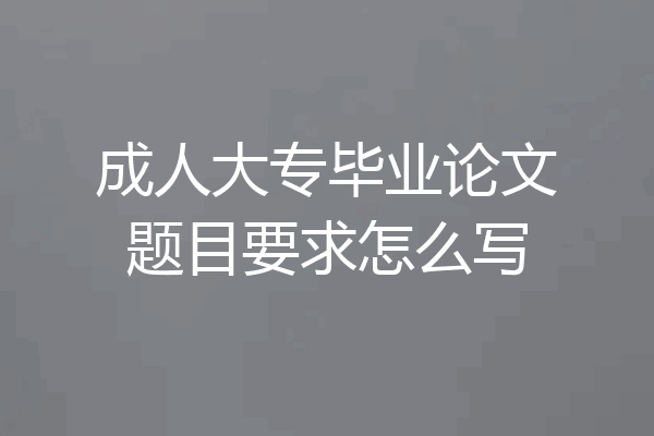 成人大专毕业论文题目要求怎么写