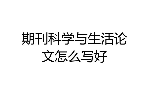 期刊科学与生活论文怎么写好