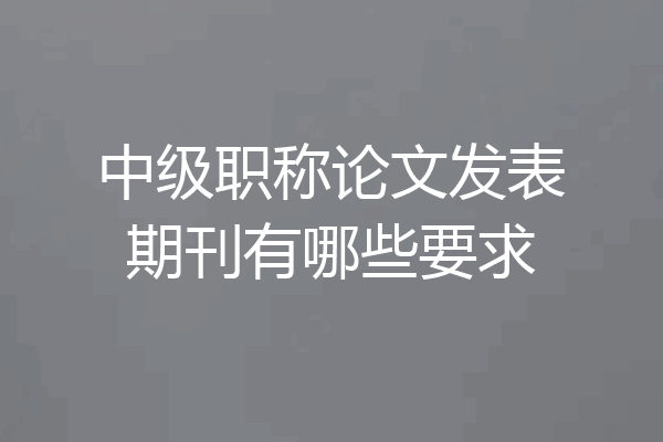 中级职称论文发表期刊有哪些要求