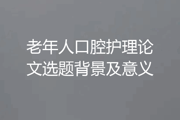 老年人口腔护理论文选题背景及意义