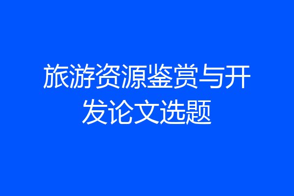 旅游资源鉴赏与开发论文选题