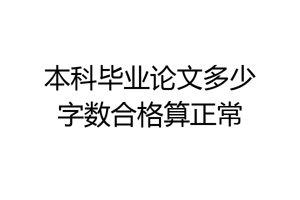 本科毕业论文多少字数合格算正常