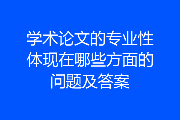 学术论文的专业性体现在哪些方面的问题及答案