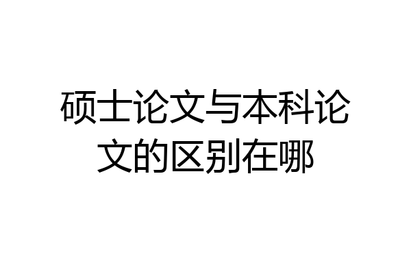硕士论文与本科论文的区别在哪
