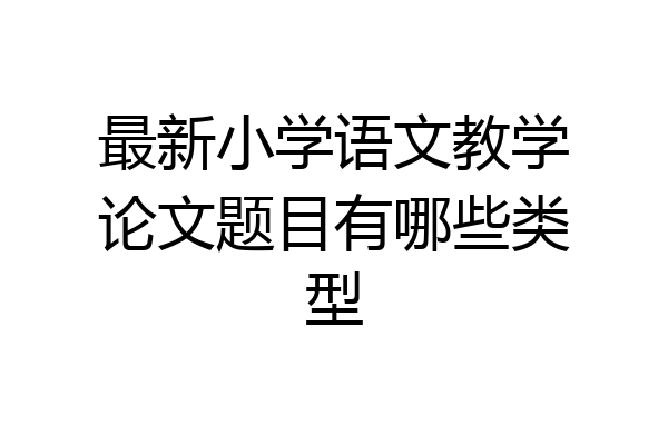 最新小学语文教学论文题目有哪些类型