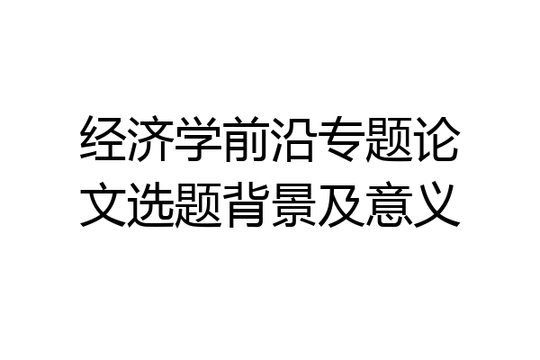经济学前沿专题论文选题背景及意义