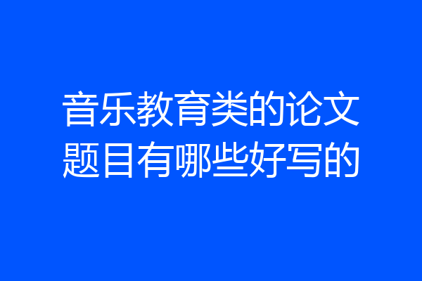 音乐教育类的论文题目有哪些好写的